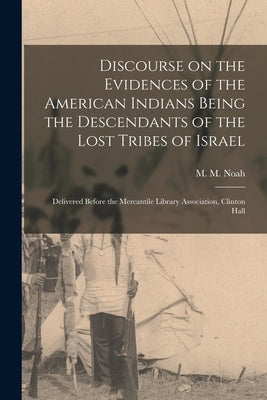 Discourse on the Evidences of the American Indians Being the Descendants of the Lost Tribes of Israel [microform]: Delivered Before the Mercantile Lib by Noah, M. M. (Mordecai Manuel) 1785-1