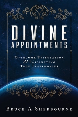 Divine Appointments: Overcome Tribulation 21 Fascinating True Testimonies by Sherbourne, Bruce a.