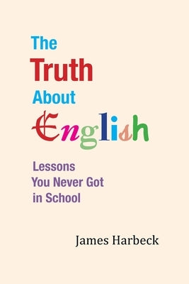 The Truth About English: Lessons You Never Got in School by Harbeck, James