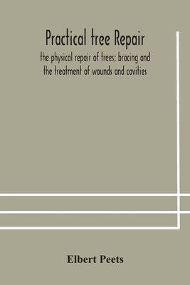 Practical tree repair; the physical repair of trees; bracing and the treatment of wounds and cavities by Peets, Elbert