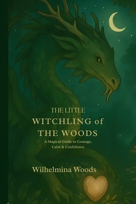 THE LITTLE WITCHLING of THE WOODS: A Magical Guide to Courage, Calm & Confidence by Woods, Wilhelmina