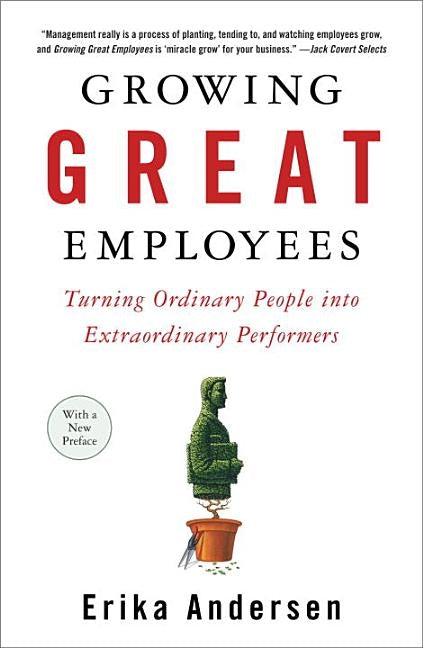 Growing Great Employees: Turning Ordinary People Into Extraordinary Performers by Andersen, Erika