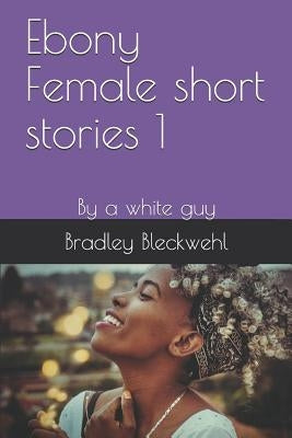 Ebony Female short stories 1: By a white guy by Bleckwehl, Bradley
