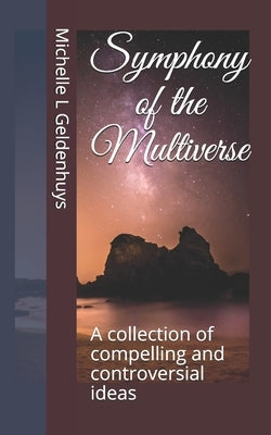 Symphony of the Multiverse: A collection of compelling and controversial ideas by Geldenhuys, Michelle L.