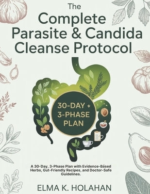 The Complete Parasite & Candida Cleanse Protocol: A 30-Day, 3-Phase Plan with Evidence-Based Herbs, Gut-Friendly Recipes, and Doctor-Safe Guidelines. by Holahan, Elma K.