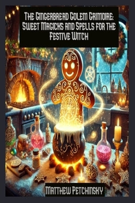 The Gingerbread Golem Grimoire: Sweet Magicks and Spells for the Festive Witch by Petchinsky, Matthew