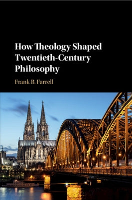 How Theology Shaped Twentieth-Century Philosophy by Farrell, Frank B.