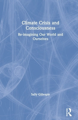 Climate Crisis and Consciousness: Re-imagining Our World and Ourselves by Gillespie, Sally