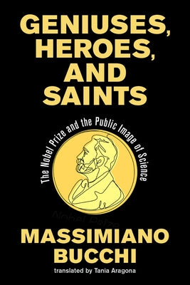 Geniuses, Heroes, and Saints: The Nobel Prize and the Public Image of Science by Bucchi, Massimiano