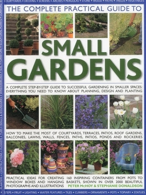 The Complete Practical Guide to Small Gardens: A Complete Step-By-Step Guide to Successful Gardening in Smaller Spaces: Everything You Need to Know ab by McHoy, Peter