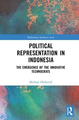 Political Representation in Indonesia: The Emergence of the Innovative Technocrats by Hatherell, Michael