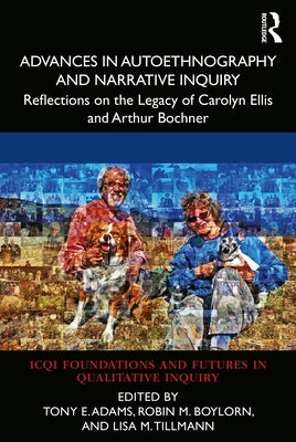 Advances in Autoethnography and Narrative Inquiry: Reflections on the Legacy of Carolyn Ellis and Arthur Bochner by Adams, Tony E.