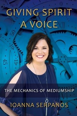 Giving Spirit A Voice: The Mechanics of Mediumship by Serpanos, Ioanna