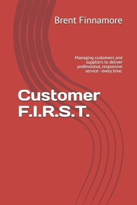 Customer F.I.R.S.T.: Managing customers and suppliers to deliver professional, responsive service - every time. by Finnamore, Brent