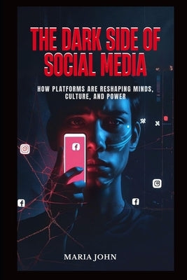 The Dark Side of Social Media: How Platforms Are Reshaping Minds, Culture and Power by John, Maria