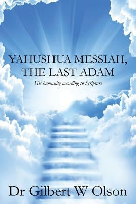 Yahushua Messiah, The Last Adam: His humanity according to Scripture by Olson, Gilbert W.