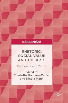 Rhetoric, Social Value and the Arts: But How Does It Work? by Bonham-Carter, Charlotte