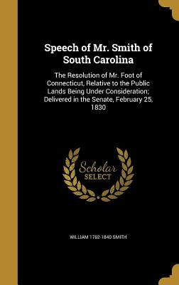 Speech of Mr. Smith of South Carolina: The Resolution of Mr. Foot of Connecticut, Relative to the Public Lands Being Under Consideration; Delivered in by Smith, William 1762-1840