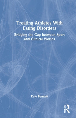 Treating Athletes with Eating Disorders: Bridging the Gap between Sport and Clinical Worlds by Bennett, Kate