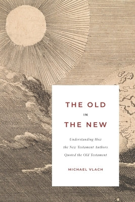 The Old in the New: Understanding How the New Testament Authors Quoted the Old Testament by Vlach, Michael J.