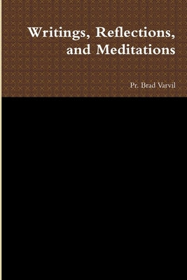 Writings, Reflections, and Meditations by Varvil, Pr Brad