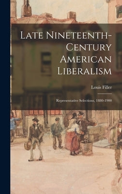 Late Nineteenth-century American Liberalism: Representative Selections, 1880-1900 by Filler, Louis 1911-1998 Ed
