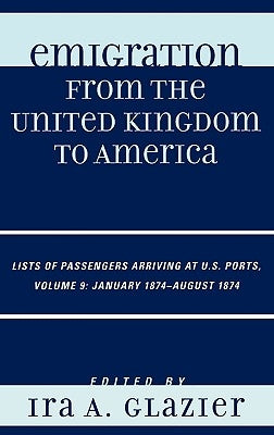 Emigration from the United Kingdom to America: Lists of Passengers Arriving at U.S. Ports, January 1874 - August 1874 by Glazier, Ira A.
