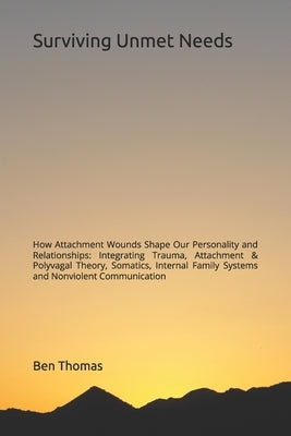 Surviving Unmet Needs: How Attachment Wounds Shape Our Personality and Relationships: Integrating Trauma, Attachment & Polyvagal Theory, Somatics, Int by Thomas, Ben