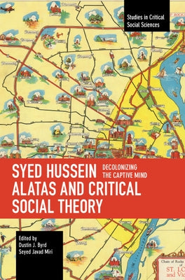 Syed Hussein Alatas and Critical Social Theory: Decolonizing the Captive Mind by Byrd, Dustin J.