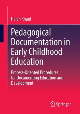 Pedagogical Documentation in Early Childhood Education: Process-Oriented Procedures for Documenting Education and Development by Knauf, Helen