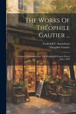 The Works Of Théophile Gautier ...: A History Of Romanticism. The Progress Of French Poetry Since 1830 by Gautier, Théophile