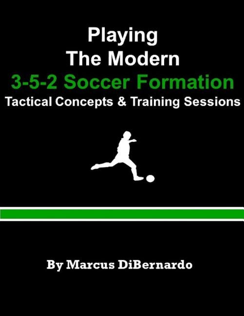 Playing The Modern 3-5-2 Soccer Formation: Tactical Concepts & Training Sessions by Dibernardo, Marcus