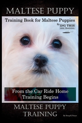 Maltese Puppy Training Book for Maltese Puppies By D!G THIS DOG Training, From the Car Ride Home Training Begins, Maltese Puppy Training by Naiyn, Doug K.