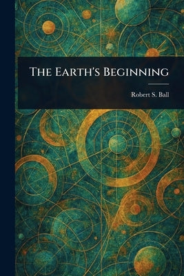 The Earth's Beginning by Ball, Robert S. (Robert Stawell)