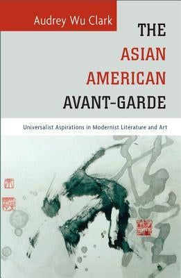The Asian American Avant-Garde: Universalist Aspirations in Modernist Literature and Art by Clark, Audrey Wu