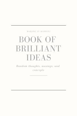 Making It Happen - Book of Brilliant Ideas - Random Thoughts, Musings and Concepts: Bursting with Big, Life - Changing, Brilliant Ideas by Liwon, Saum