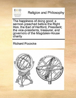The Happiness of Doing Good: A Sermon Preached Before the Right Hon. the Earl of Hertford, President; The Vice-Presidents, Treasurer, and Governors by Pococke, Richard