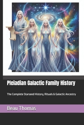 Pleiadian Galactic Family History: The Complete Starseed History, Rituals & Galactic Ancestry by Thomas, Beau James