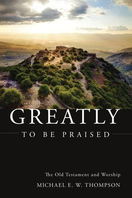 Greatly to Be Praised: The Old Testament and Worship by Thompson, Michael E. W.
