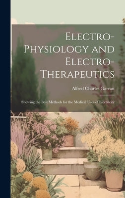 Electro-Physiology and Electro-Therapeutics: Showing the Best Methods for the Medical Uses of Electricity by Garratt, Alfred Charles