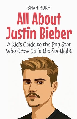 All About Justin Bieber: A Kid's Guide to the Pop Star Who Grew Up in the Spotlight by Rukh, Shah
