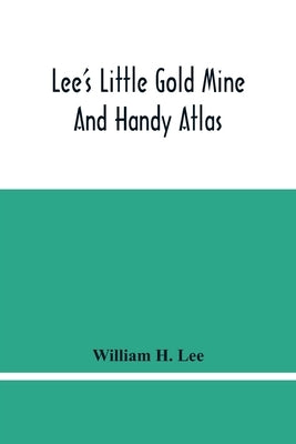 Lee'S Little Gold Mine And Handy Atlas: Important Facts, Historical Political Statistical And Geographical: General Information On Thousands Of Subjec by H. Lee, William