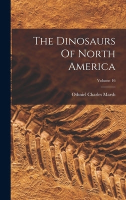 The Dinosaurs Of North America; Volume 16 by Marsh, Othniel Charles
