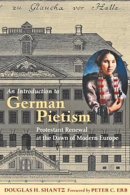 An Introduction to German Pietism: Protestant Renewal at the Dawn of Modern Europe by Shantz, Douglas H.