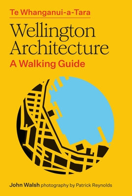 Te Whanganui-A-Tara Wellington Architecture: A Walking Guide by Walsh, John