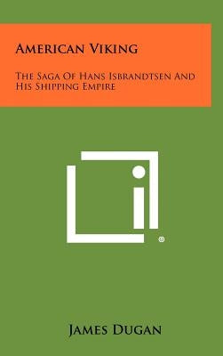 American Viking: The Saga of Hans Isbrandtsen and His Shipping Empire by Dugan, James
