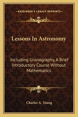 Lessons in Astronomy: Including Uranography, a Brief Introductory Course Without Mathematics by Young, Charles A.