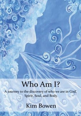 Who am I?: A Journey into the Discovery of who we are in God. Spirit, Soul, and Body. by Bowen, Kim