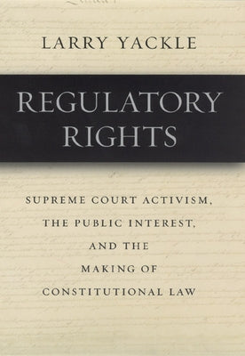 Regulatory Rights: Supreme Court Activism, the Public Interest, and the Making of Constitutional Law by Yackle, Larry