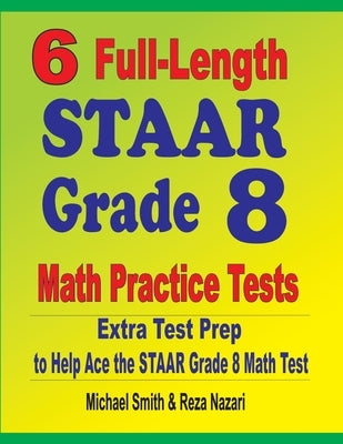 6 Full-Length STAAR Grade 8 Math Practice Tests: Extra Test Prep to Help Ace the STAAR Math Test by Smith, Michael